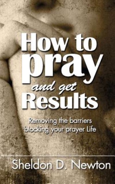 Cover for Sheldon D Newton · How to Pray and Get Results: Removing the Barriers Blocking Your Prayer Life (Paperback Book) (2015)