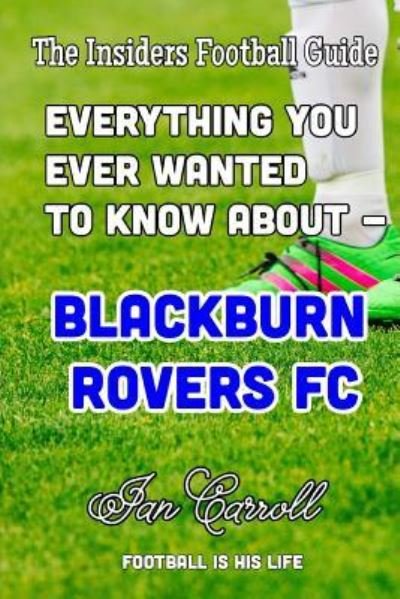 Everything You Ever Wanted to Know about - Blackburn Rovers FC - MR Ian Carroll - Bøker - Createspace Independent Publishing Platf - 9781540589972 - 22. november 2016