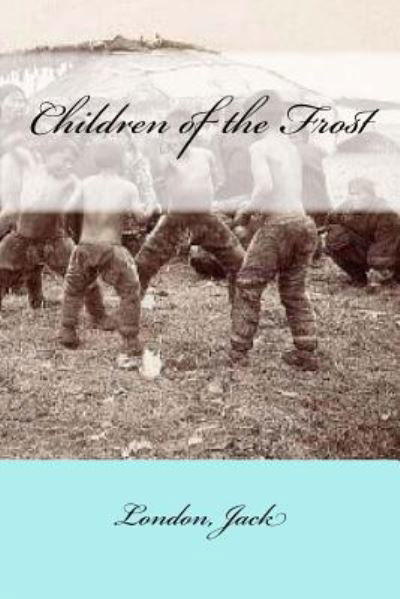 Children of the Frost - Jack London - Kirjat - Createspace Independent Publishing Platf - 9781546475972 - torstai 4. toukokuuta 2017