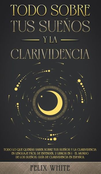 Cover for Felix White · Todo Sobre tus Suenos y la Clarividencia: Todo lo que Querias Saber Sobre tus Suenos y la Clarividencia en Lenguaje Facil de Entender. 2 Libros en 1 - El Mundo de los Suenos, Guia de Clarividencia en Espanol (Innbunden bok) (2021)