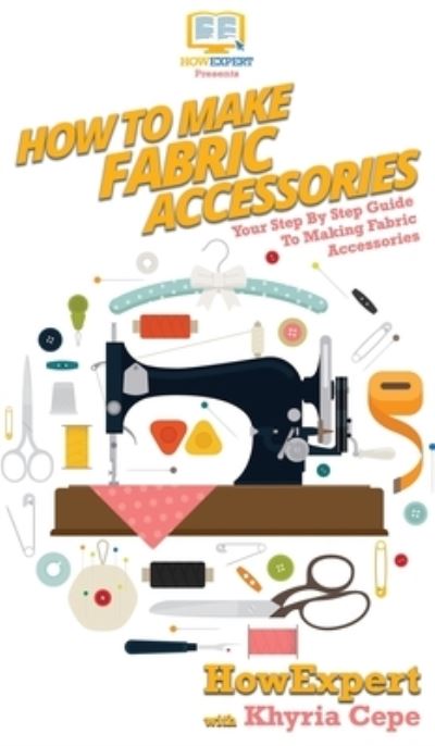 Cover for Howexpert · How To Make Fabric Accessories: Your Step By Step Guide To Making Fabric Accessories (Hardcover Book) (2020)