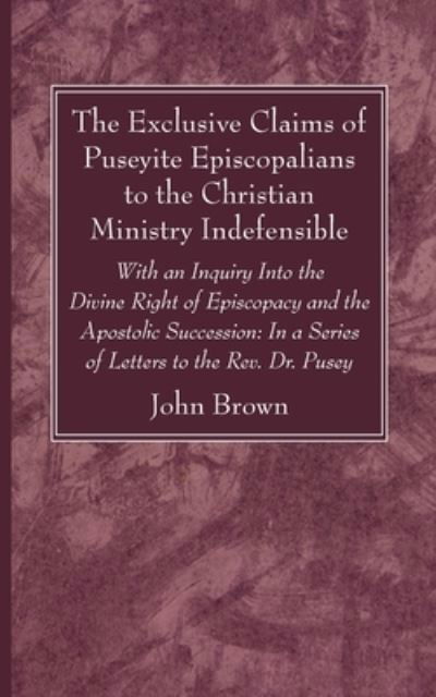 Cover for John Brown · The Exclusive Claims of Puseyite Episcopalians to the Christian Ministry Indefensible: With an Inquiry Into the Divine Right of Episcopacy and the Apostolic Succession: In a Series of Letters to the Rev. Dr. Pusey (Pocketbok) (2021)