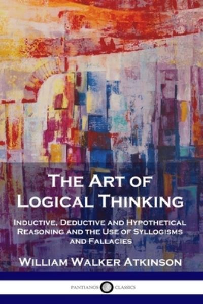 The Art of Logical Thinking - William Walker Atkinson - Books - Pantianos Classics - 9781789872972 - 1909