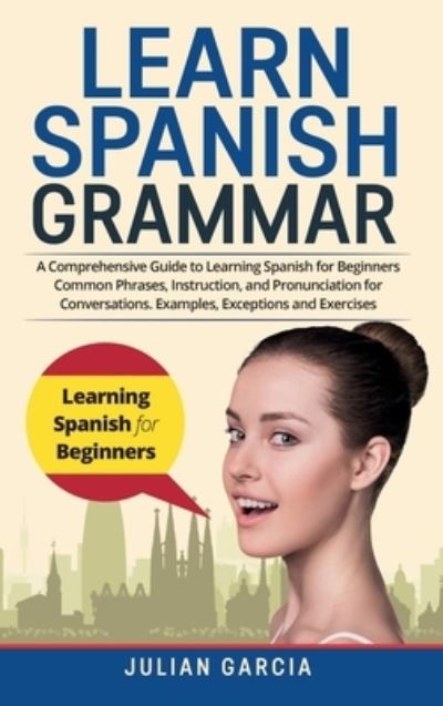 Cover for Julian Garcia · Learn Spanish Grammar: A Comprehensive Guide to Learning Spanish for Beginners Common Phrases, Instruction, and Pronunciation for Conversations. Examples, Exceptions and Exercises (Hardcover Book) (2021)