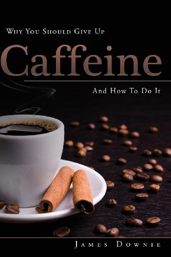 Cover for James Downie · Why You Should Give Up Caffeine and How to Do It (Paperback Book) (2013)