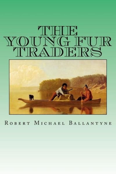 The Young Fur Traders - Robert Michael Ballantyne - Livres - Createspace Independent Publishing Platf - 9781981481972 - 7 décembre 2017