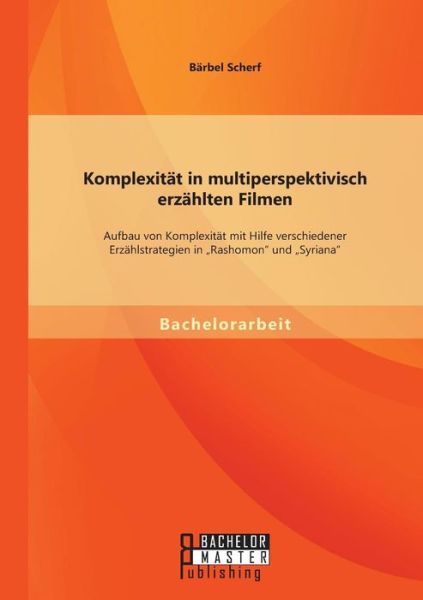 Komplexität in Multiperspektivisch Erzählten Filmen: Aufbau Von Komplexität Mit Hilfe Verschiedener Erzählstrategien in Rashomon" Und Syriana" - Bärbel Scherf - Libros - Bachelor + Master Publishing - 9783958201972 - 6 de noviembre de 2014