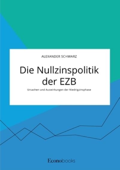 Cover for Alexander Schwarz · Die Nullzinspolitik der EZB. Ursachen und Auswirkungen der Niedrigzinsphase (Paperback Book) (2020)