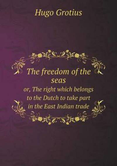 Cover for Hugo Grotius · The Freedom of the Seas Or, the Right Which Belongs to the Dutch to Take Part in the East Indian Trade (Paperback Book) (2015)