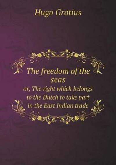 Cover for Hugo Grotius · The Freedom of the Seas Or, the Right Which Belongs to the Dutch to Take Part in the East Indian Trade (Taschenbuch) (2015)