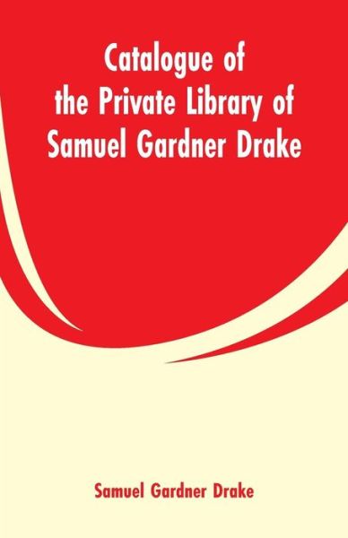 Catalogue of the Private Library of Samuel Gardner Drake - Samuel Gardner Drake - Books - Alpha Edition - 9789353299972 - March 6, 2019