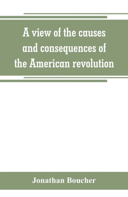 Cover for Jonathan Boucher · A view of the causes and consequences of the American revolution; in thirteen discourses, preached in North America between the years 1763 and 1775 (Taschenbuch) (2019)