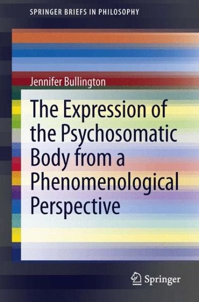 The Expression of the Psychosomatic Body from a Phenomenological Perspective - SpringerBriefs in Philosophy - Jennifer Bullington - Kirjat - Springer - 9789400764972 - perjantai 5. huhtikuuta 2013
