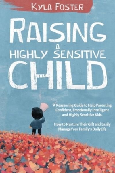 Cover for Kyla Foster · Raising a Highly Sensitive Child: A Reassuring Guide to Help Parenting Confident, Emotionally Intelligent and Highly Sensitive Kids. How to Nurture Their Gift and Easily Manage a Family's Daily Life (Taschenbuch) (2021)