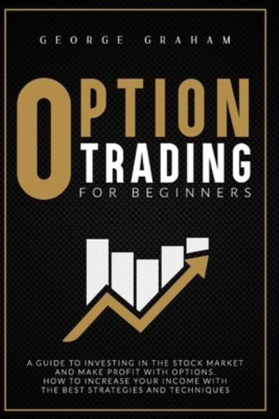 Cover for George Graham · Option Trading for Beginners: A Guide to Investing in the Stock Market and Make Profit with Options. How to Increase Your Income with the Best Strategies and Techniques - Trading and Investing (Paperback Bog) (2020)