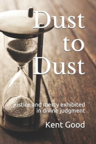 Kent Carlton Good · Dust To Dust: justice and mercy exhibited in divine judgment (Paperback Book) (2021)