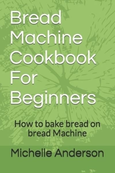 Cover for Michelle Anderson · Bread Machine Cookbook For Beginners: How to bake bread on bread Machine (Taschenbuch) (2021)