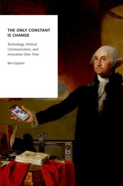 Cover for Epstein, Ben (Assistant Professor of Political Science, Assistant Professor of Political Science, DePaul University) · The Only Constant is Change: Technology, Political Communication, and Innovation Over Time - Oxford Studies in Digital Politics (Paperback Book) (2018)