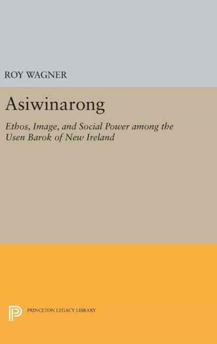 Cover for Roy Wagner · Asiwinarong: Ethos, Image, and Social Power among the Usen Barok of New Ireland - Princeton Legacy Library (Inbunden Bok) (2016)