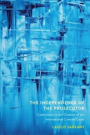 The Independence of the Prosecutor: Controversy in the Creation of the International Criminal Court - Law and Society - Laszlo Sarkany - Books - University of British Columbia Press - 9780774869973 - August 15, 2025