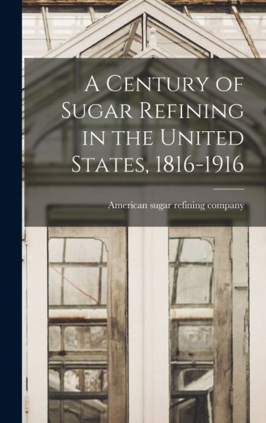 Cover for American Sugar Refining Company · A Century of Sugar Refining in the United States, 1816-1916 (Hardcover Book) (2021)