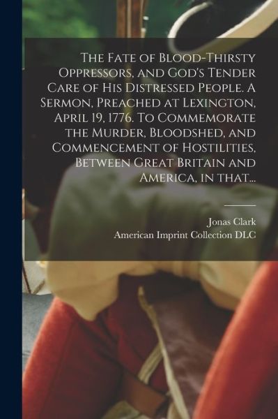 The Fate of Blood-thirsty Oppressors, and God's Tender Care of His Distressed People. A Sermon, Preached at Lexington, April 19, 1776. To Commemorate the Murder, Bloodshed, and Commencement of Hostilities, Between Great Britain and America, in That... - Jonas 1730-1805 Clark - Books - Legare Street Press - 9781014272973 - September 9, 2021