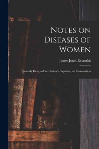 Cover for James Jones Reynolds · Notes on Diseases of Women: Specially Designed for Students Preparing for Examination (Taschenbuch) (2021)