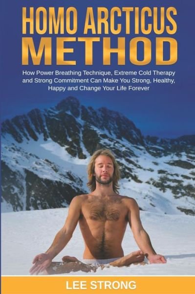 Cover for Lee Strong · Homo Arcticus Method How Power Breathing Technique, Extreme Cold Therapy and Strong Commitment Can Make You Strong, Healthy, Happy and Change Your Life Forever (Pocketbok) (2019)