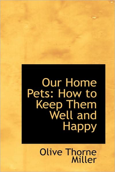 Cover for Olive Thorne Miller · Our Home Pets: How to Keep Them Well and Happy (Hardcover Book) (2009)