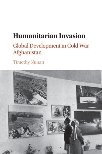 Cover for Nunan, Timothy (Harvard University, Massachusetts) · Humanitarian Invasion: Global Development in Cold War Afghanistan - Global and International History (Paperback Book) (2018)