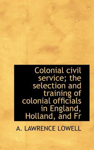 Cover for A Lawrence Lowell · Colonial Civil Service; The Selection and Training of Colonial Officials in England, Holland, and Fr (Paperback Book) (2009)