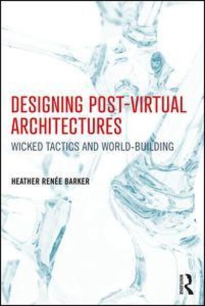 Cover for Barker, Heather (Assistant Professor of Design, California State University, USA) · Designing Post-Virtual Architectures: Wicked Tactics and World-Building (Paperback Book) (2019)