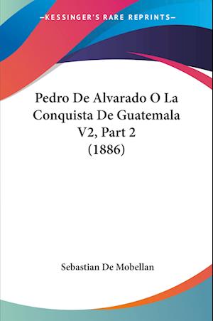 Cover for Sebastian De Mobellan · Pedro De Alvarado O La Conquista De Guatemala V2, Part 2 (1886) (Paperback Book) (2010)