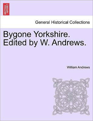 Bygone Yorkshire. Edited by W. Andrews. - William Andrews - Kirjat - British Library, Historical Print Editio - 9781241599973 - perjantai 1. huhtikuuta 2011