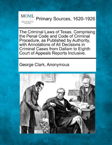 Cover for George Clark · The Criminal Laws of Texas. Comprising the Penal Code and Code of Criminal Procedure, As Published by Authority, with Annotations of All Decisions in ... to Eighth Court of Appeals Reports Inclusive. (Pocketbok) (2012)