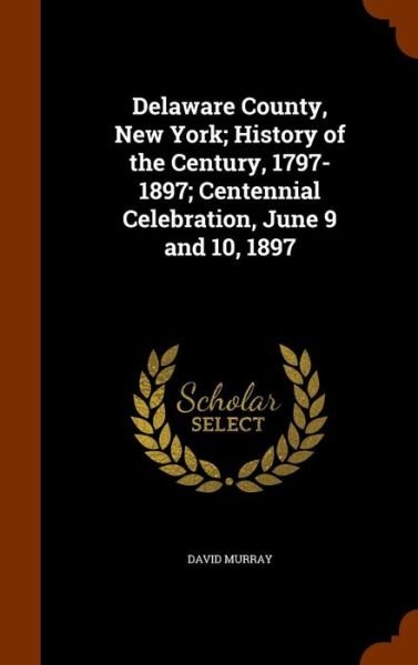 Cover for David Murray · Delaware County, New York; History of the Century, 1797-1897; Centennial Celebration, June 9 and 10, 1897 (Innbunden bok) (2015)