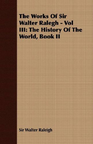 The Works of Sir Walter Ralegh - Vol Iii: the History of the World, Book II - Sir Walter Raleigh - Books - Tobey Press - 9781408628973 - October 29, 2007