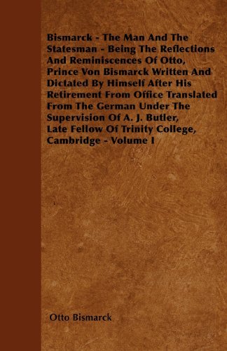 Bismarck - the Man and the Statesman - Being the Reflections and Reminiscences of Otto, Prince Von Bismarck Written and Dictated by Himself After His ... Supervision of A. J. Butler, Late Fellow of T - Otto Bismarck - Books - Saerchinger Press - 9781445542973 - March 25, 2010