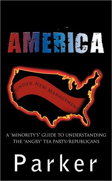 Cover for Parker Parker · America, Under New Management: a &quot;Minority's&quot; Guide to Understanding the &quot;Angry&quot; Tea Party / Republicans (Paperback Book) (2011)