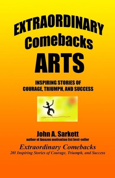 Extraordinary Comebacks Arts: Inspiring Stories of Courage, Triumph, and Success - John a Sarkett - Books - Createspace - 9781478353973 - August 8, 2012