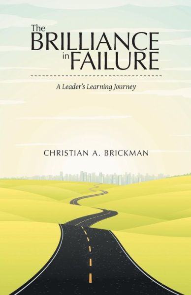 The Brilliance in Failure: a Leader's Learning Journey - Christian A. Brickman - Books - ArchwayPublishing - 9781480811973 - October 29, 2014