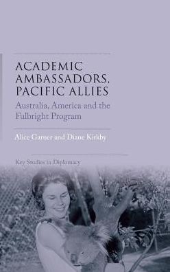 Cover for Alice Garner · Academic Ambassadors, Pacific Allies: Australia, America and the Fulbright Program - Key Studies in Diplomacy (Hardcover Book) (2018)