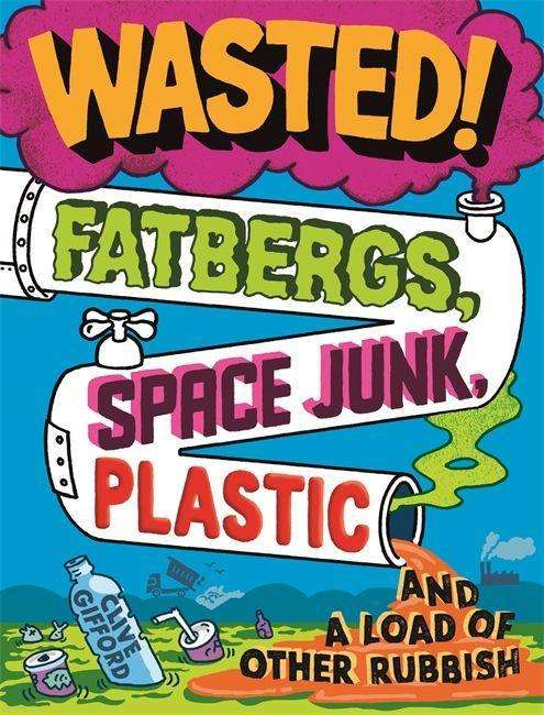 Wasted: Fatbergs, Space Junk, Plastic and a load of other Rubbish - Clive Gifford - Books - Hachette Children's Group - 9781526313973 - September 10, 2020