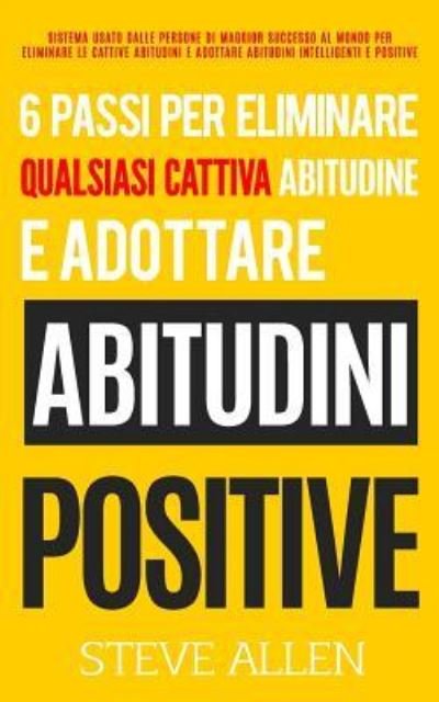 Cover for Steve Allen · 6 passi per eliminare qualsiasi cattiva abitudine e adottare abitudini positive : Sistema usato dalle persone di maggior successo al mondo per ... intelligenti e positive (Pocketbok) (2016)