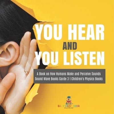 Cover for Baby Professor · You Hear and You Listen A Book on How Humans Make and Perceive Sounds Sound Wave Books Grade 3 Children's Physics Books (Paperback Book) (2021)