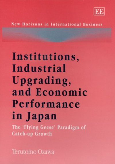 Cover for Terutomo Ozawa · Institutions, Industrial Upgrading, and Economic Performance in Japan: The ‘Flying Geese’ Paradigm of Catch-up Growth - New Horizons in International Business series (Paperback Book) (2006)