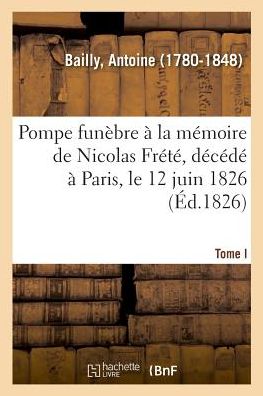 Cover for Antoine Bailly · Pompe Funebre A La Memoire de Nicolas Frete, Decede A Paris, Le 12 Juin 1826. Tome I (Paperback Book) (2018)