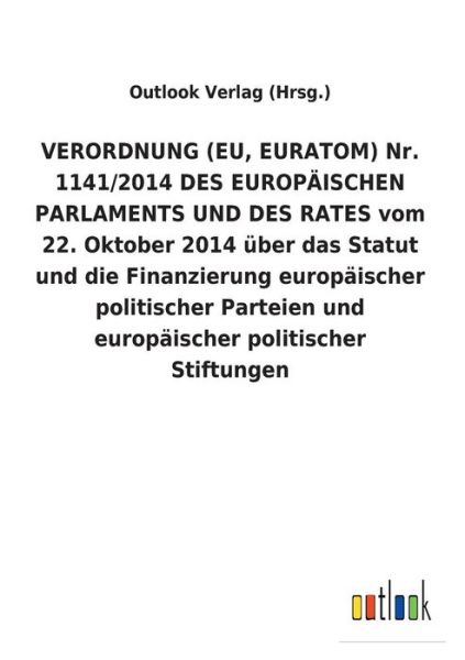 Cover for Outlook Verlag (Hrsg ) · VERORDNUNG (EU, EURATOM) Nr. 1141/2014 DES EUROPAEISCHEN PARLAMENTS UND DES RATES vom 22. Oktober 2014 uber das Statut und die Finanzierung europaischer politischer Parteien und europaischer politischer Stiftungen (Paperback Book) (2018)