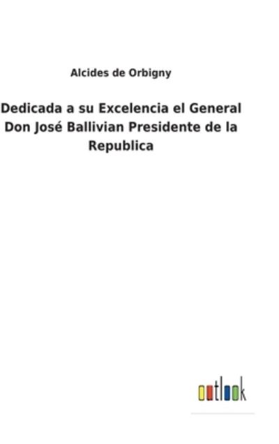 Cover for Alcides De Orbigny · Dedicada a su Excelencia el General Don Jose Ballivian Presidente de la Republica (Hardcover Book) (2022)