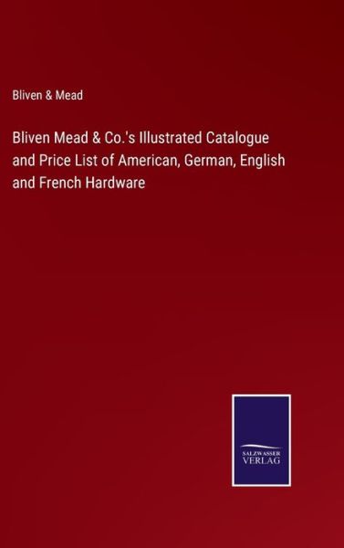 Cover for Bliven &amp; Mead · Bliven Mead &amp; Co.'s Illustrated Catalogue and Price List of American, German, English and French Hardware (Hardcover Book) (2022)